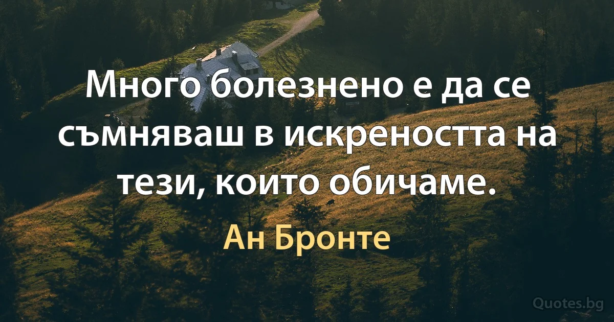 Много болезнено е да се съмняваш в искреността на тези, които обичаме. (Ан Бронте)