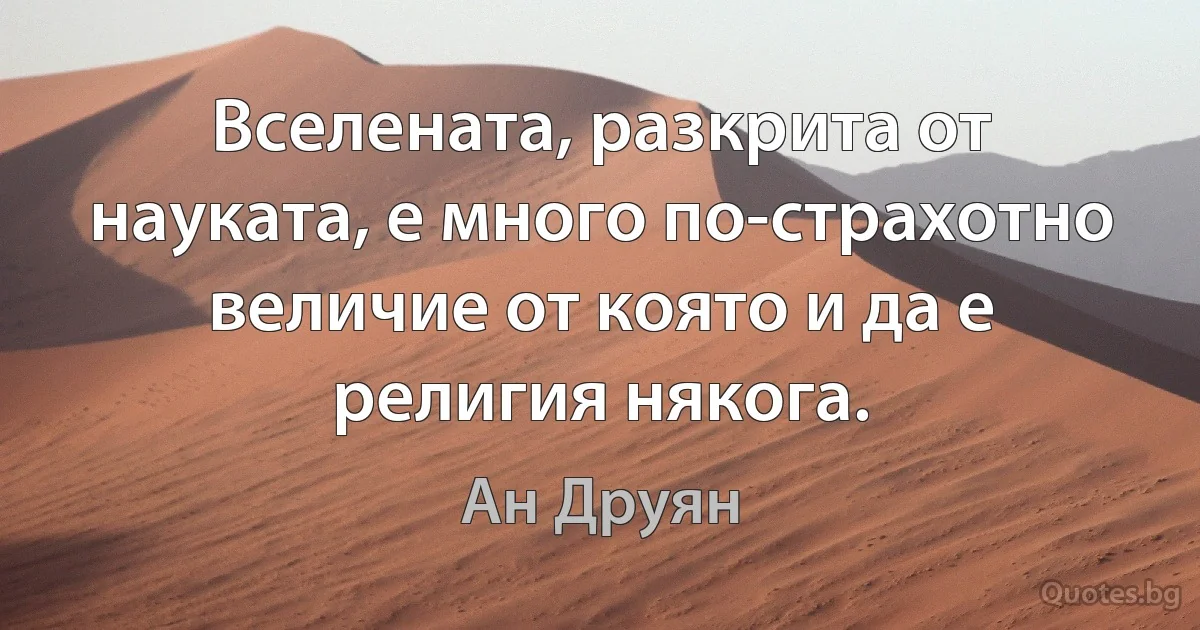 Вселената, разкрита от науката, е много по-страхотно величие от която и да е религия някога. (Ан Друян)