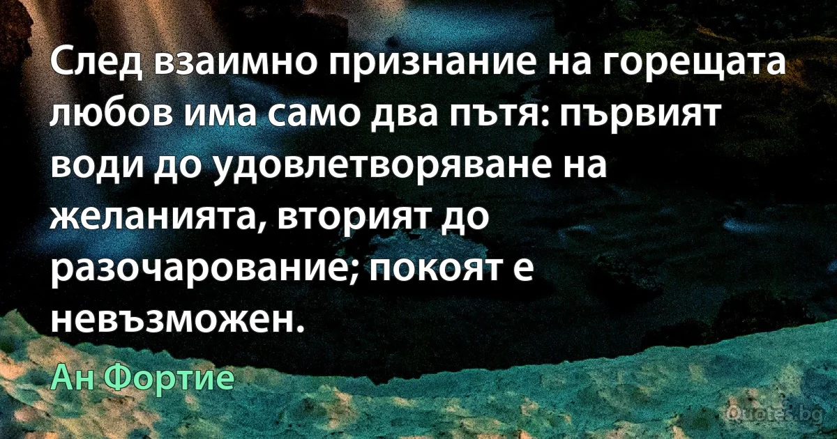 След взаимно признание на горещата любов има само два пътя: първият води до удовлетворяване на желанията, вторият до разочарование; покоят е невъзможен. (Ан Фортие)