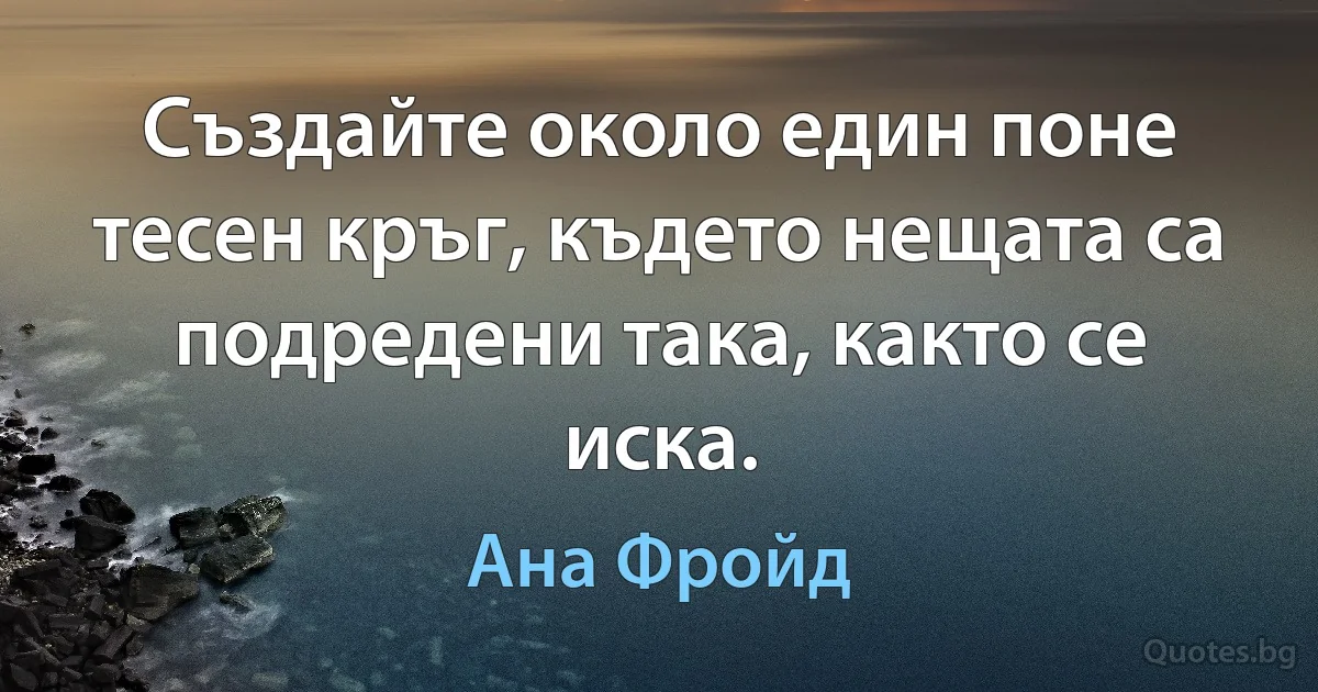 Създайте около един поне тесен кръг, където нещата са подредени така, както се иска. (Ана Фройд)