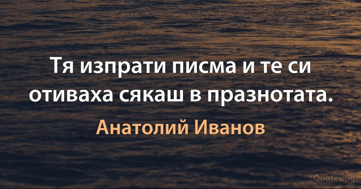 Тя изпрати писма и те си отиваха сякаш в празнотата. (Анатолий Иванов)