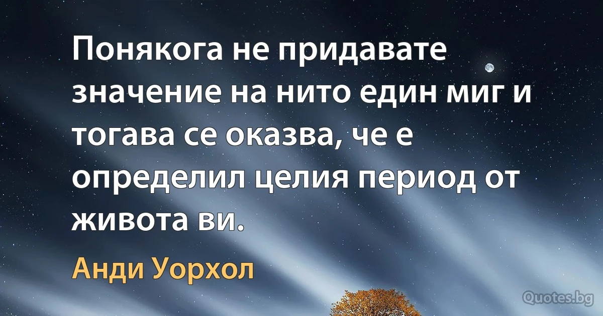 Понякога не придавате значение на нито един миг и тогава се оказва, че е определил целия период от живота ви. (Анди Уорхол)