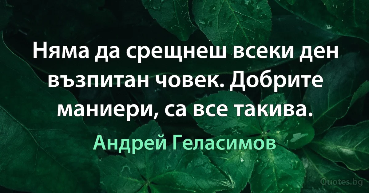 Няма да срещнеш всеки ден възпитан човек. Добрите маниери, са все такива. (Андрей Геласимов)