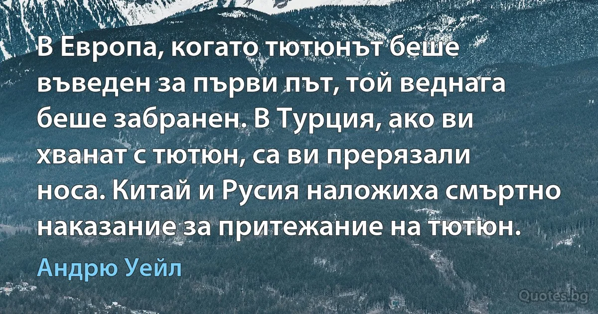 В Европа, когато тютюнът беше въведен за първи път, той веднага беше забранен. В Турция, ако ви хванат с тютюн, са ви прерязали носа. Китай и Русия наложиха смъртно наказание за притежание на тютюн. (Андрю Уейл)