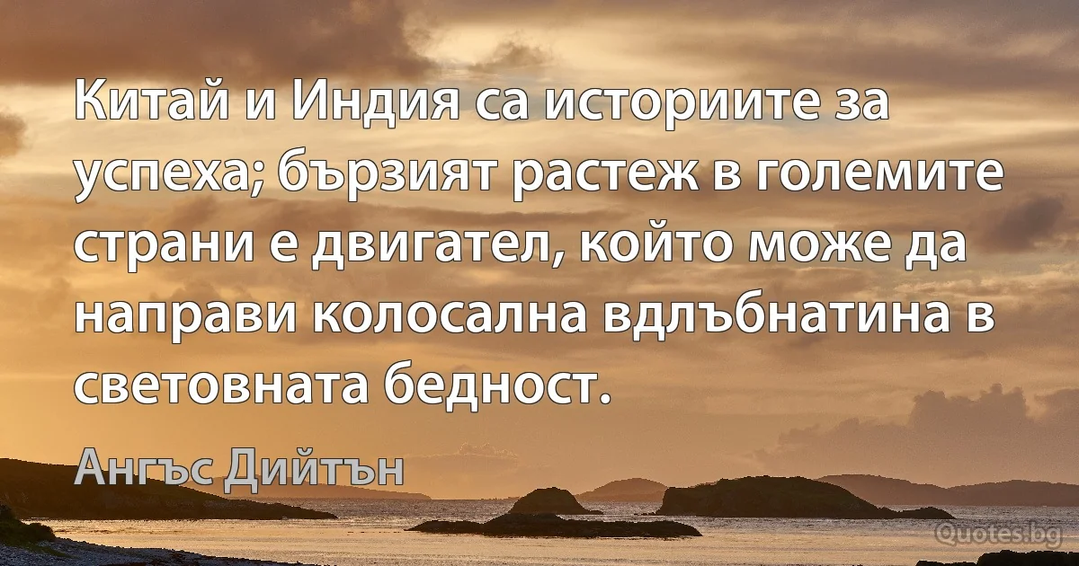 Китай и Индия са историите за успеха; бързият растеж в големите страни е двигател, който може да направи колосална вдлъбнатина в световната бедност. (Ангъс Дийтън)