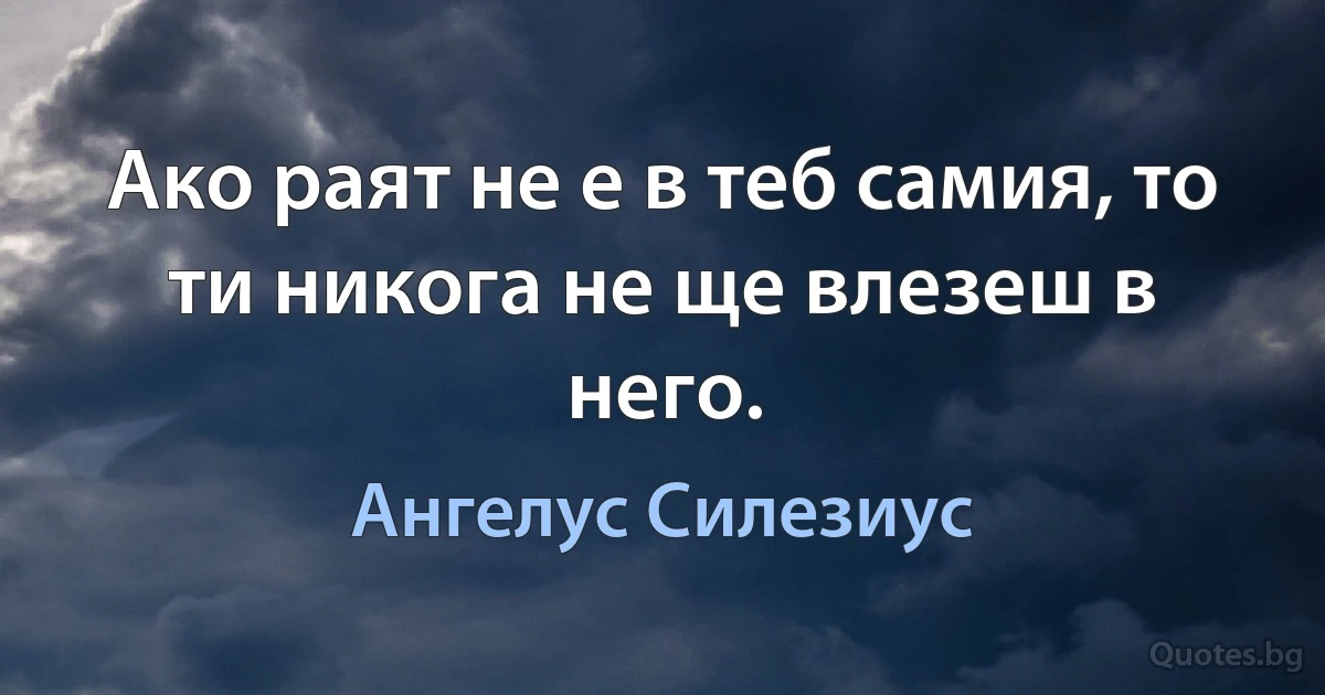 Ако раят не е в теб самия, то ти никога не ще влезеш в него. (Ангелус Силезиус)