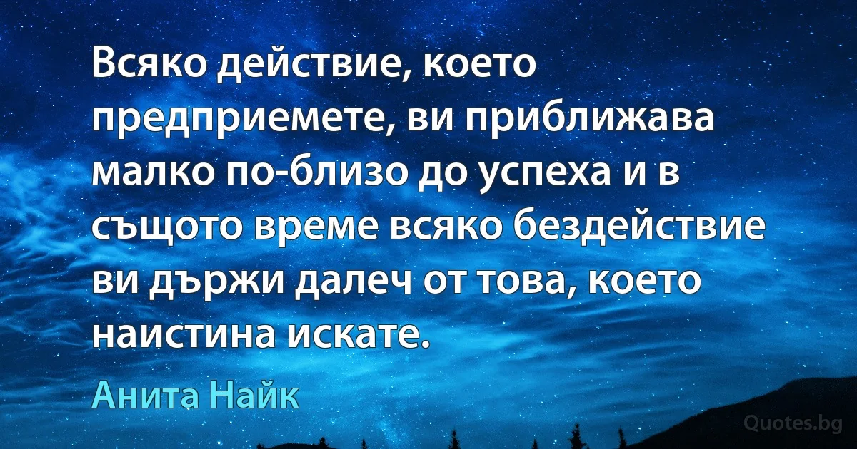 Всяко действие, което предприемете, ви приближава малко по-близо до успеха и в същото време всяко бездействие ви държи далеч от това, което наистина искате. (Анита Найк)