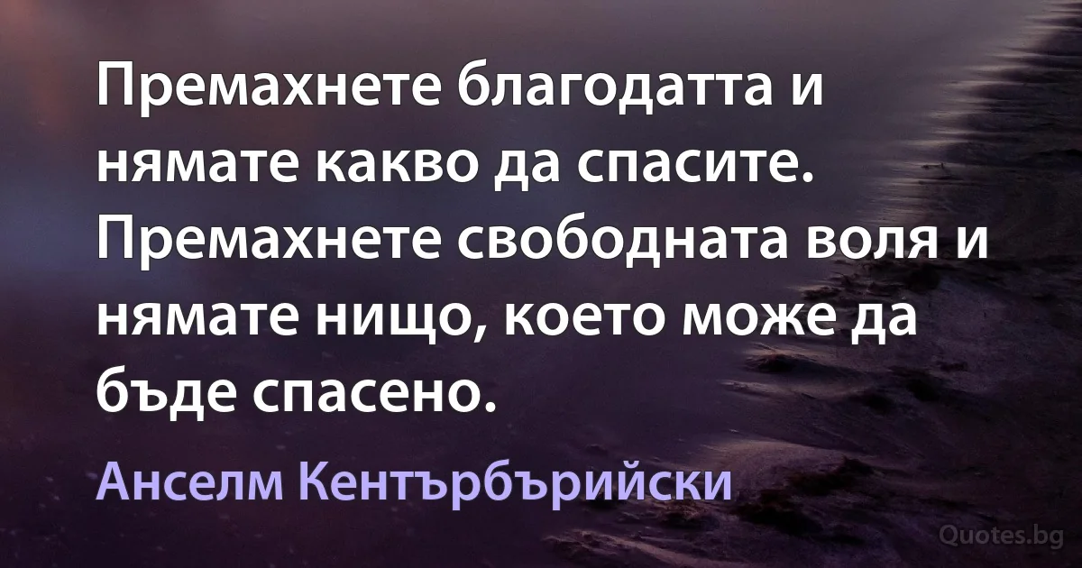 Премахнете благодатта и нямате какво да спасите. Премахнете свободната воля и нямате нищо, което може да бъде спасено. (Анселм Кентърбърийски)