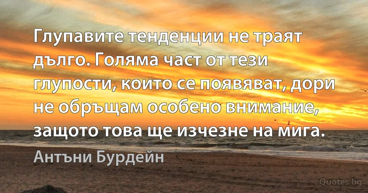 Глупавите тенденции не траят дълго. Голяма част от тези глупости, които се появяват, дори не обръщам особено внимание, защото това ще изчезне на мига. (Антъни Бурдейн)