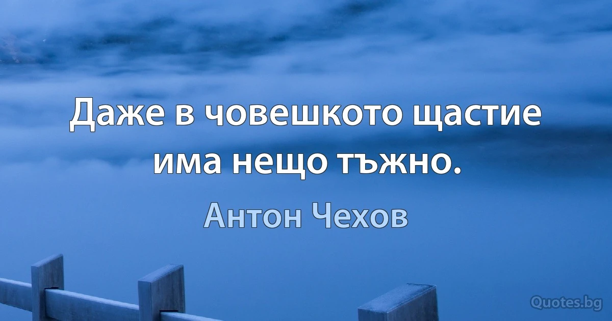 Даже в човешкото щастие има нещо тъжно. (Антон Чехов)