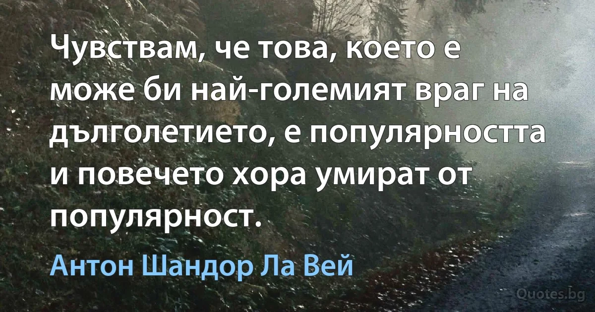 Чувствам, че това, което е може би най-големият враг на дълголетието, е популярността и повечето хора умират от популярност. (Антон Шандор Ла Вей)