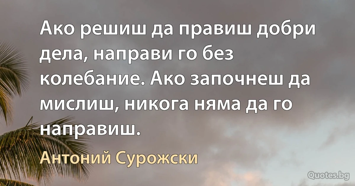 Ако решиш да правиш добри дела, направи го без колебание. Ако започнеш да мислиш, никога няма да го направиш. (Антоний Сурожски)