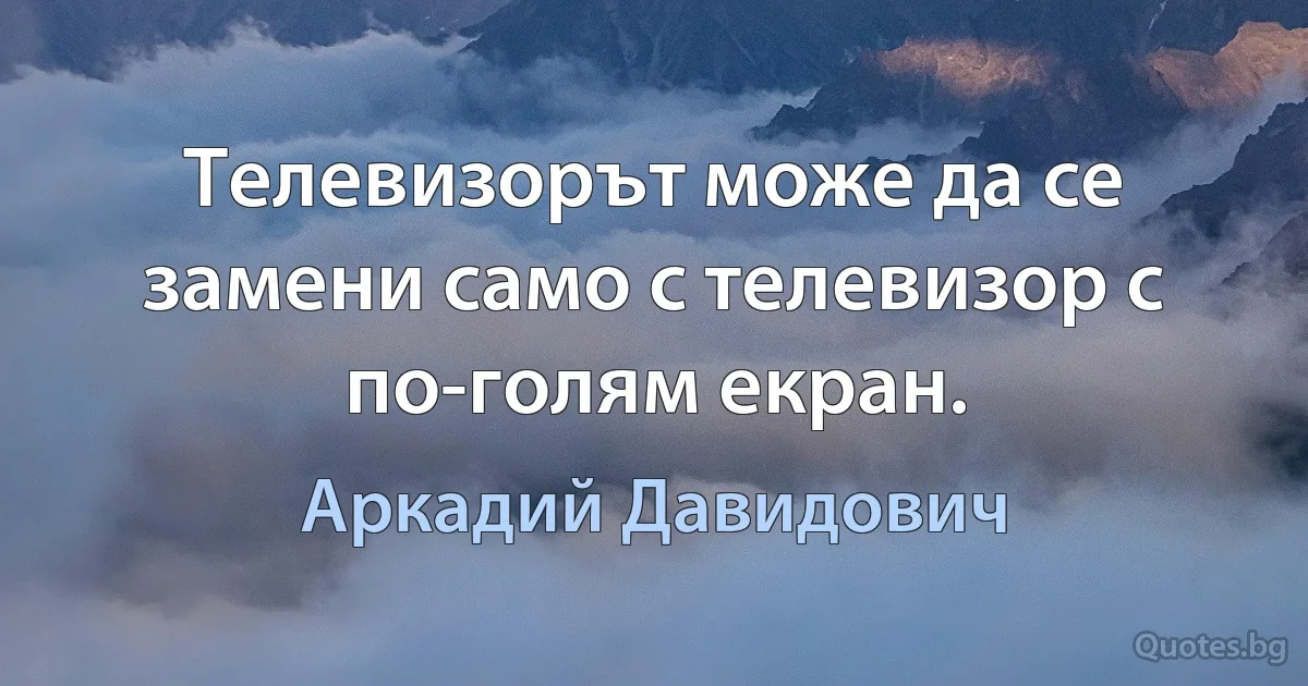 Телевизорът може да се замени само с телевизор с по-голям екран. (Аркадий Давидович)