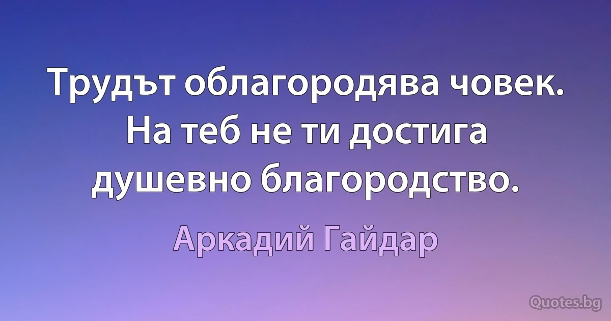 Трудът облагородява човек. На теб не ти достига душевно благородство. (Аркадий Гайдар)