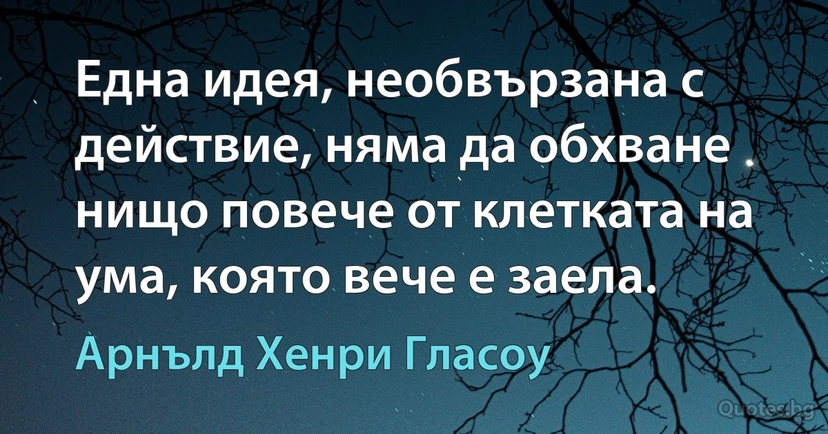 Една идея, необвързана с действие, няма да обхване нищо повече от клетката на ума, която вече е заела. (Арнълд Хенри Гласоу)