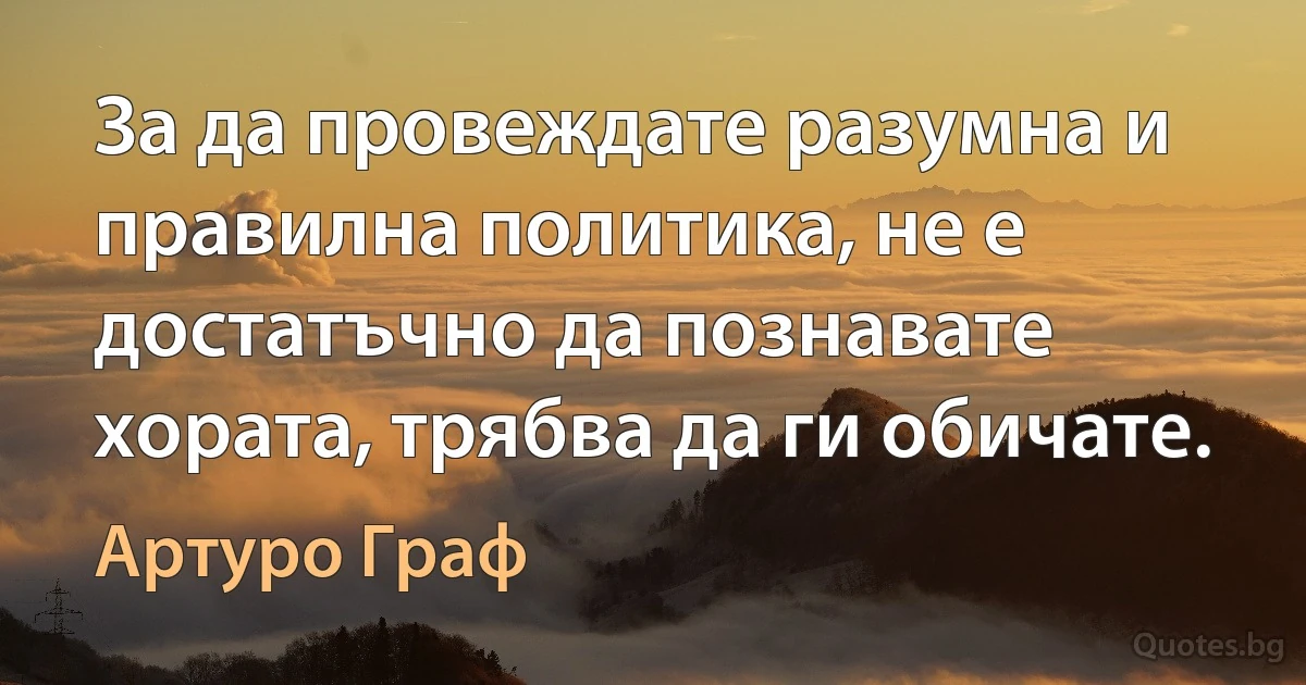 За да провеждате разумна и правилна политика, не е достатъчно да познавате хората, трябва да ги обичате. (Артуро Граф)