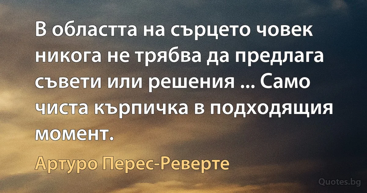 В областта на сърцето човек никога не трябва да предлага съвети или решения ... Само чиста кърпичка в подходящия момент. (Артуро Перес-Реверте)