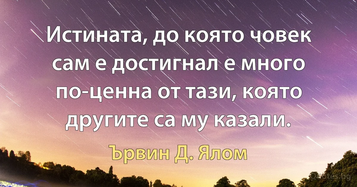 Истината, до която човек сам е достигнал е много по-ценна от тази, която другите са му казали. (Ървин Д. Ялом)