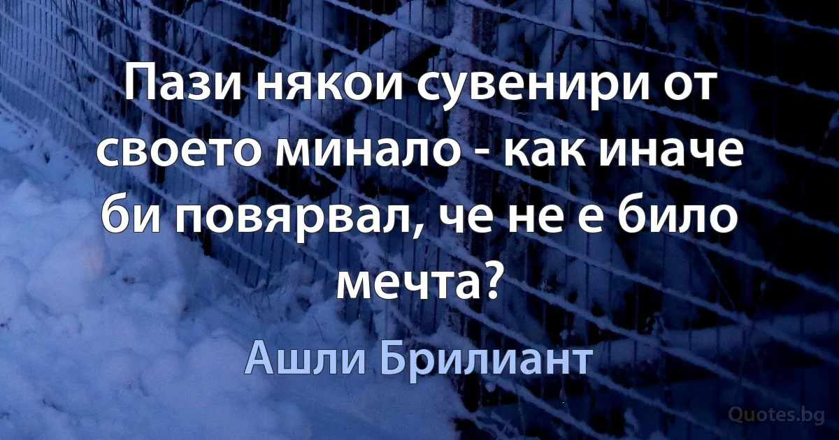 Пази някои сувенири от своето минало - как иначе би повярвал, че не е било мечта? (Ашли Брилиант)