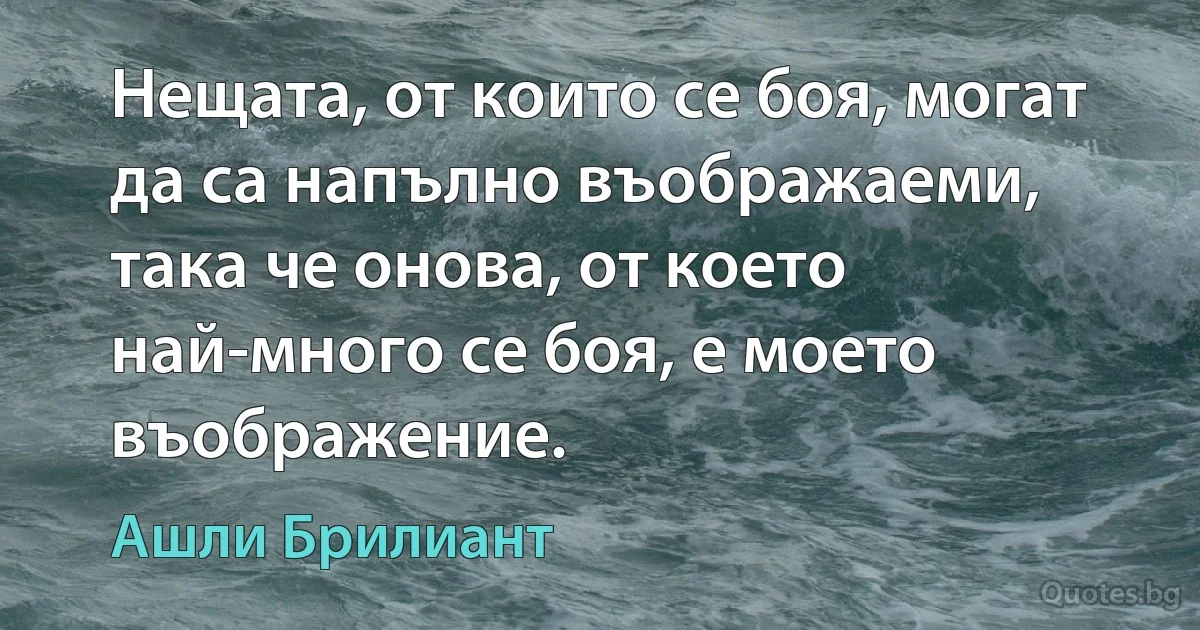 Нещата, от които се боя, могат да са напълно въображаеми, така че онова, от което най-много се боя, е моето въображение. (Ашли Брилиант)