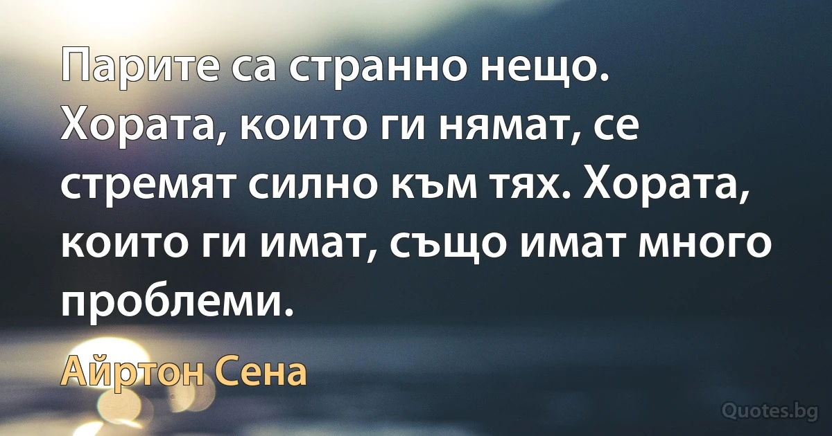 Парите са странно нещо. Хората, които ги нямат, се стремят силно към тях. Хората, които ги имат, също имат много проблеми. (Айртон Сена)