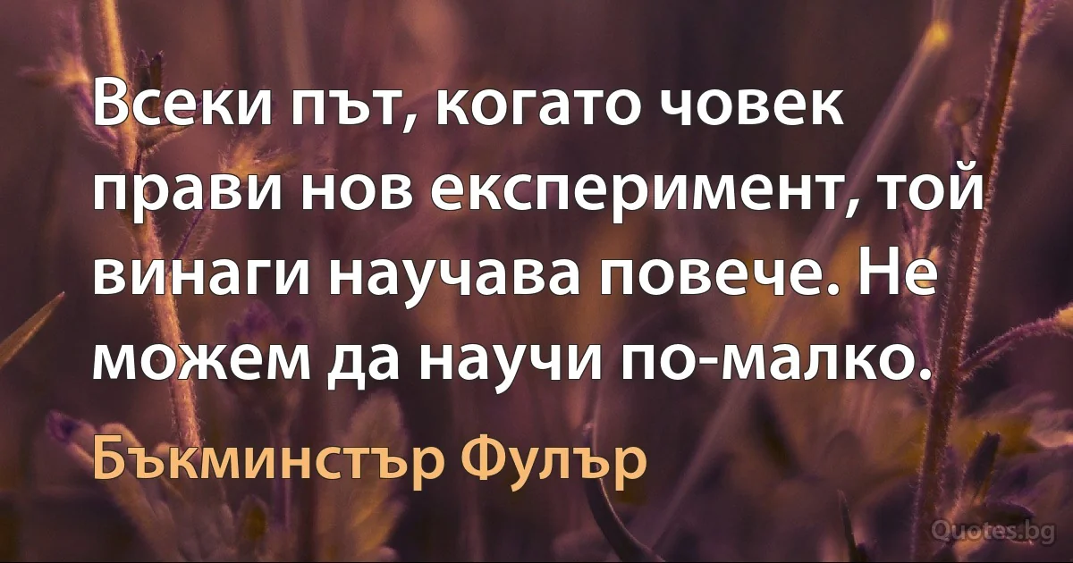 Всеки път, когато човек прави нов експеримент, той винаги научава повече. Не можем да научи по-малко. (Бъкминстър Фулър)