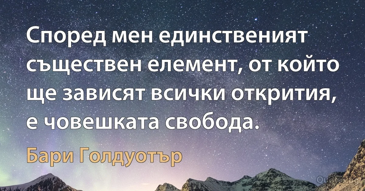 Според мен единственият съществен елемент, от който ще зависят всички открития, е човешката свобода. (Бари Голдуотър)