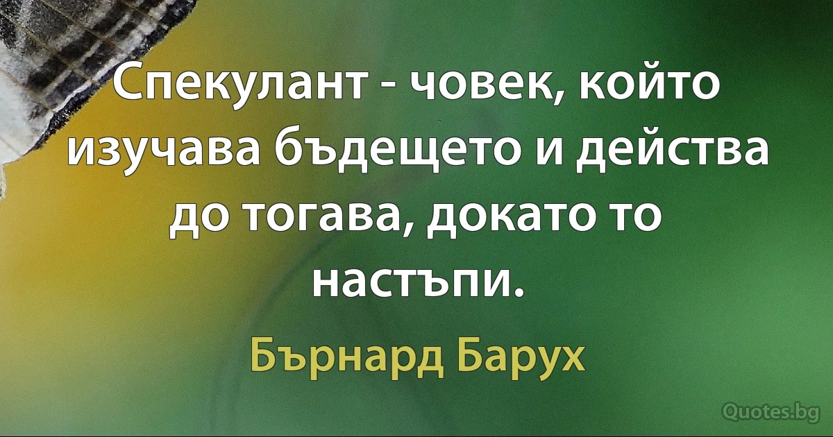 Спекулант - човек, който изучава бъдещето и действа до тогава, докато то настъпи. (Бърнард Барух)