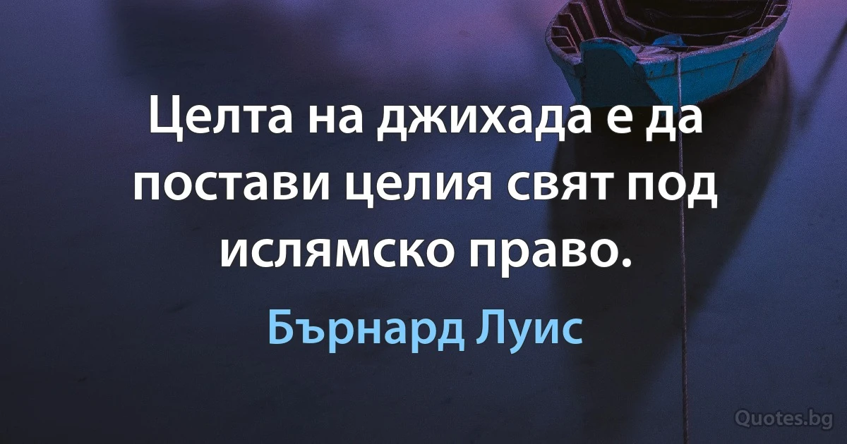 Целта на джихада е да постави целия свят под ислямско право. (Бърнард Луис)