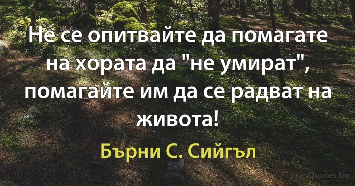 Не се опитвайте да помагате на хората да "не умират", помагайте им да се радват на живота! (Бърни С. Сийгъл)