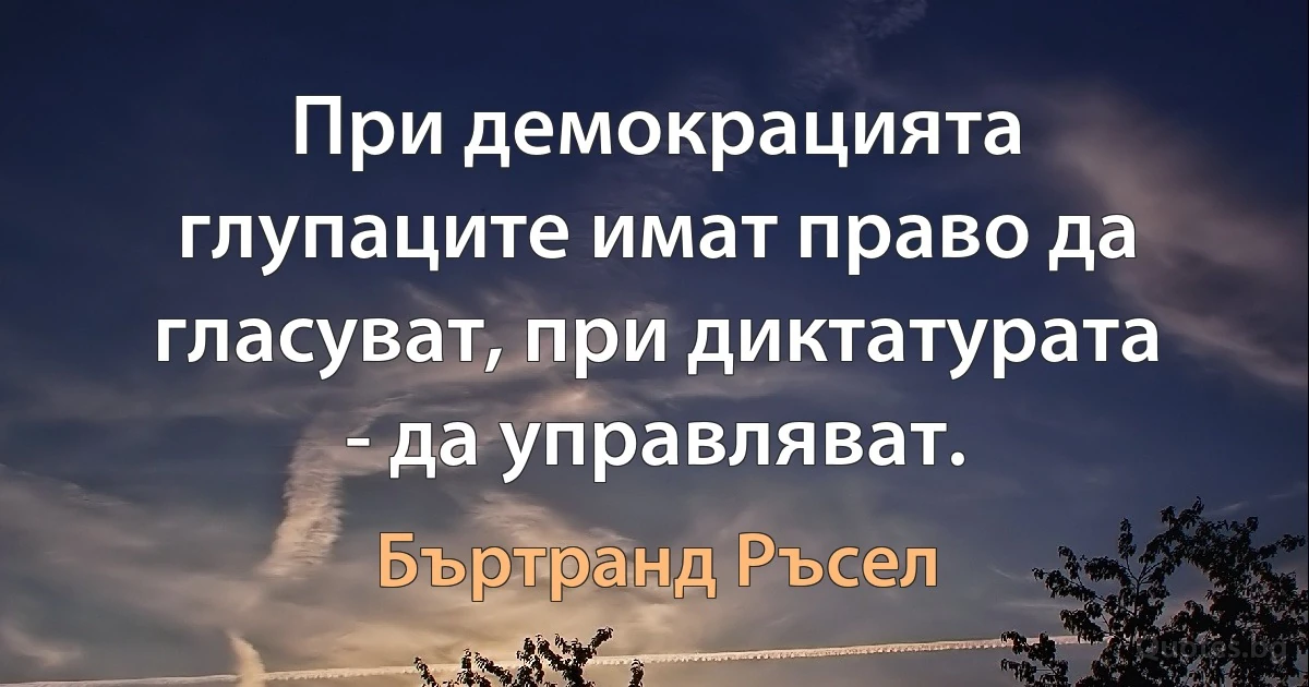 При демокрацията глупаците имат право да гласуват, при диктатурата - да управляват. (Бъртранд Ръсел)