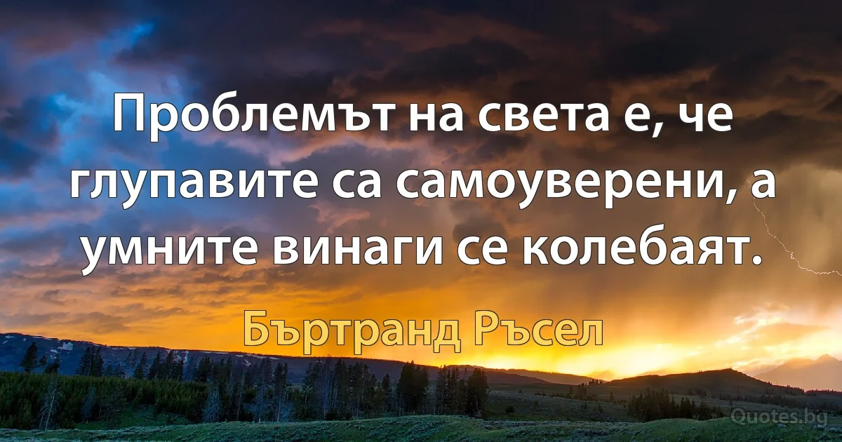 Проблемът на света е, че глупавите са самоуверени, а умните винаги се колебаят. (Бъртранд Ръсел)