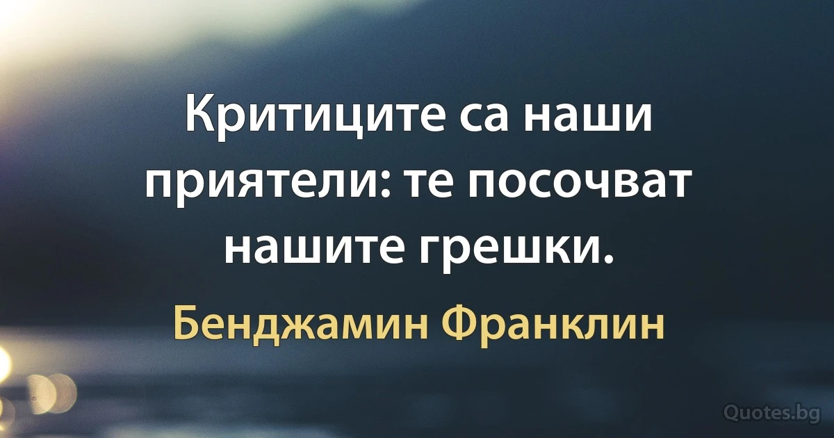 Критиците са наши приятели: те посочват нашите грешки. (Бенджамин Франклин)