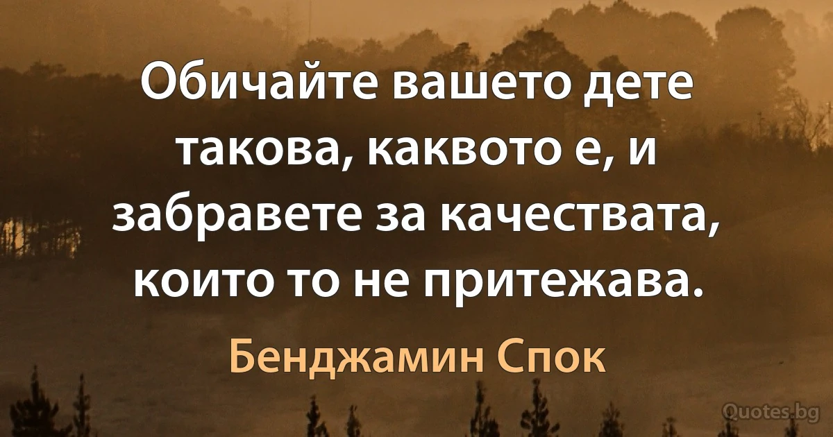 Обичайте вашето дете такова, каквото е, и забравете за качествата, които то не притежава. (Бенджамин Спок)