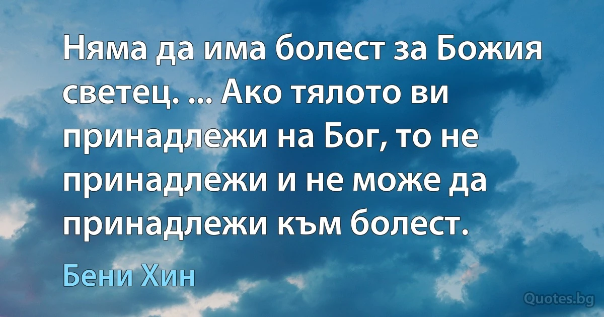 Няма да има болест за Божия светец. ... Ако тялото ви принадлежи на Бог, то не принадлежи и не може да принадлежи към болест. (Бени Хин)