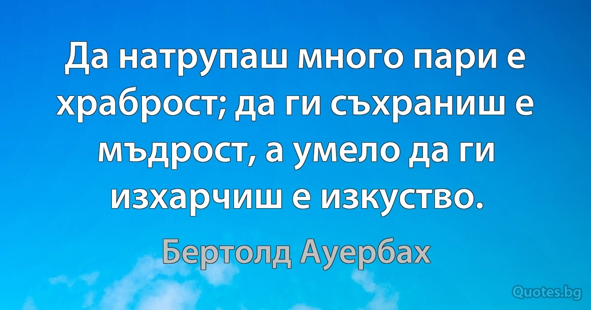 Да натрупаш много пари е храброст; да ги съхраниш е мъдрост, а умело да ги изхарчиш е изкуство. (Бертолд Ауербах)