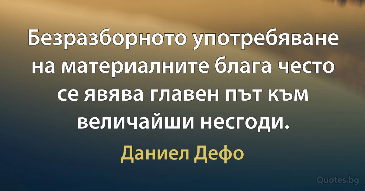 Безразборното употребяване на материалните блага често се явява главен път към величайши несгоди. (Даниел Дефо)