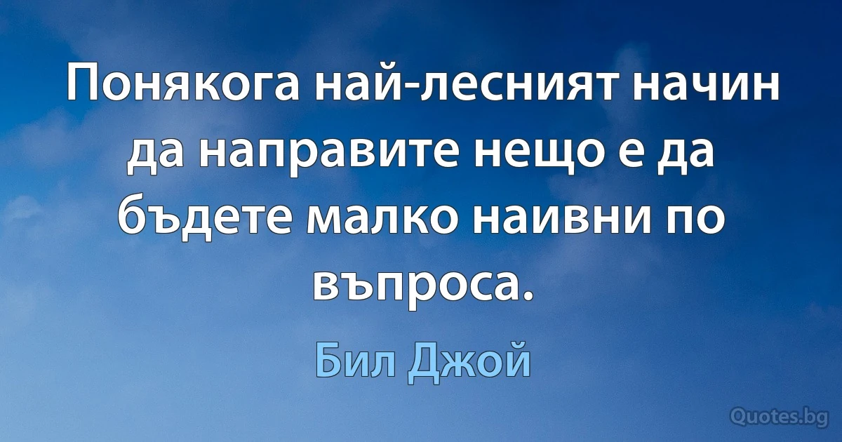 Понякога най-лесният начин да направите нещо е да бъдете малко наивни по въпроса. (Бил Джой)