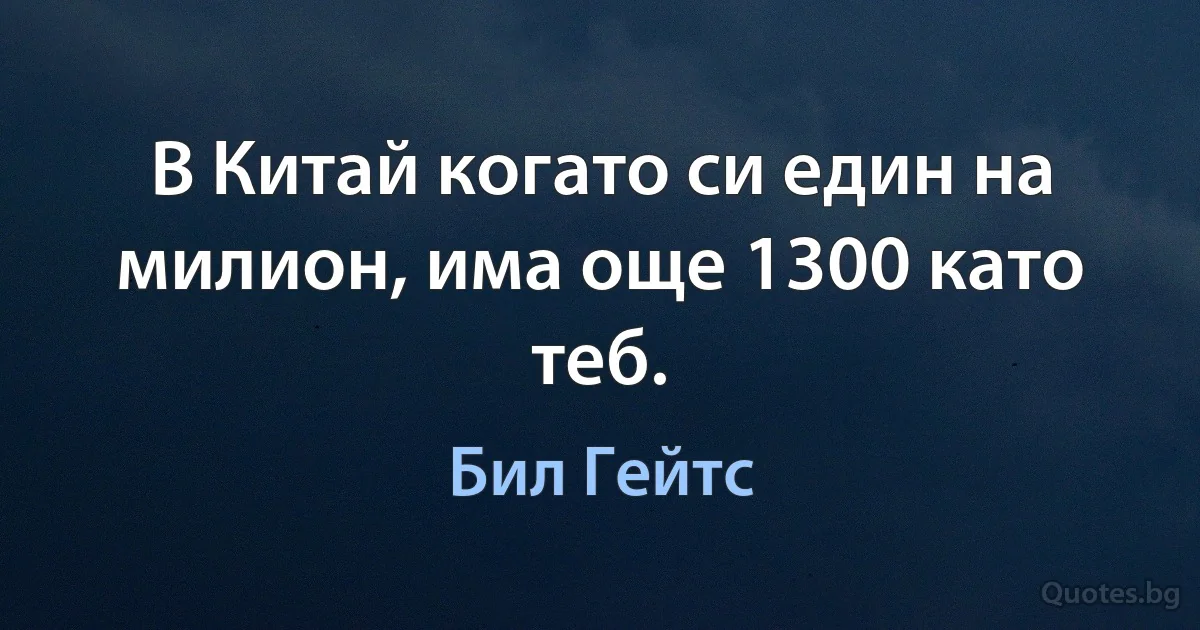 В Китай когато си един на милион, има още 1300 като теб. (Бил Гейтс)