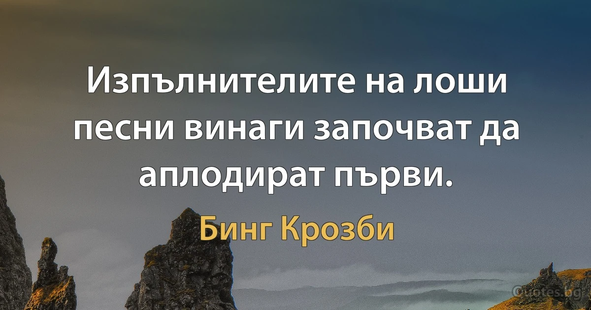 Изпълнителите на лоши песни винаги започват да аплодират първи. (Бинг Крозби)