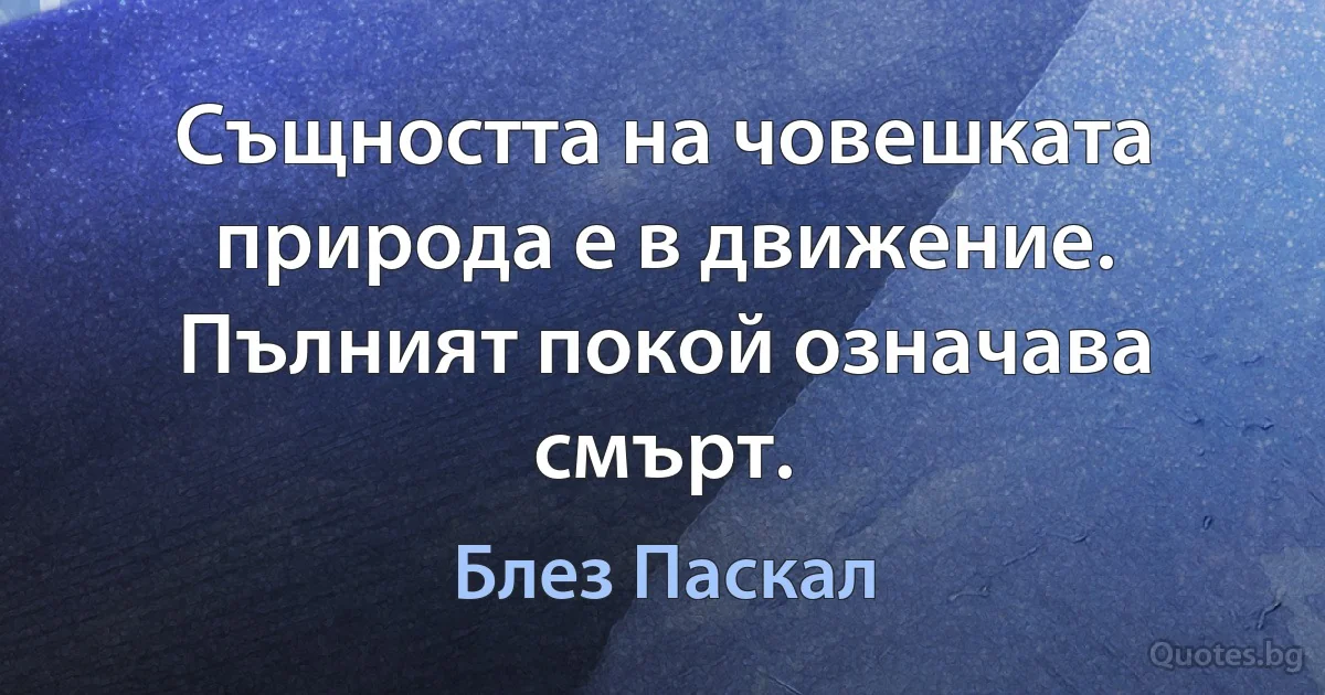 Същността на човешката природа е в движение. Пълният покой означава смърт. (Блез Паскал)