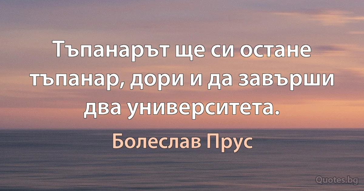 Тъпанарът ще си остане тъпанар, дори и да завърши два университета. (Болеслав Прус)