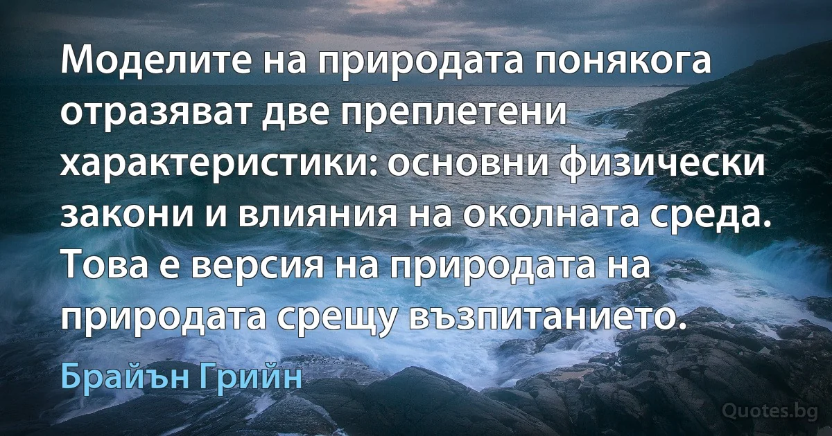 Моделите на природата понякога отразяват две преплетени характеристики: основни физически закони и влияния на околната среда. Това е версия на природата на природата срещу възпитанието. (Брайън Грийн)