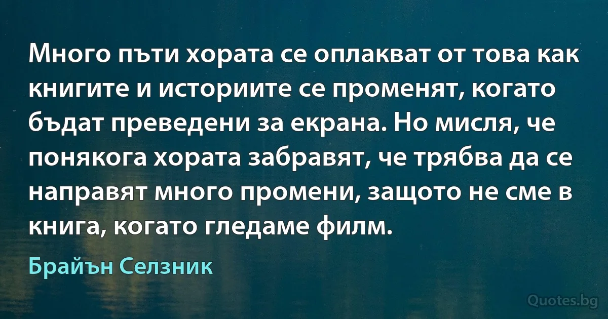 Много пъти хората се оплакват от това как книгите и историите се променят, когато бъдат преведени за екрана. Но мисля, че понякога хората забравят, че трябва да се направят много промени, защото не сме в книга, когато гледаме филм. (Брайън Селзник)