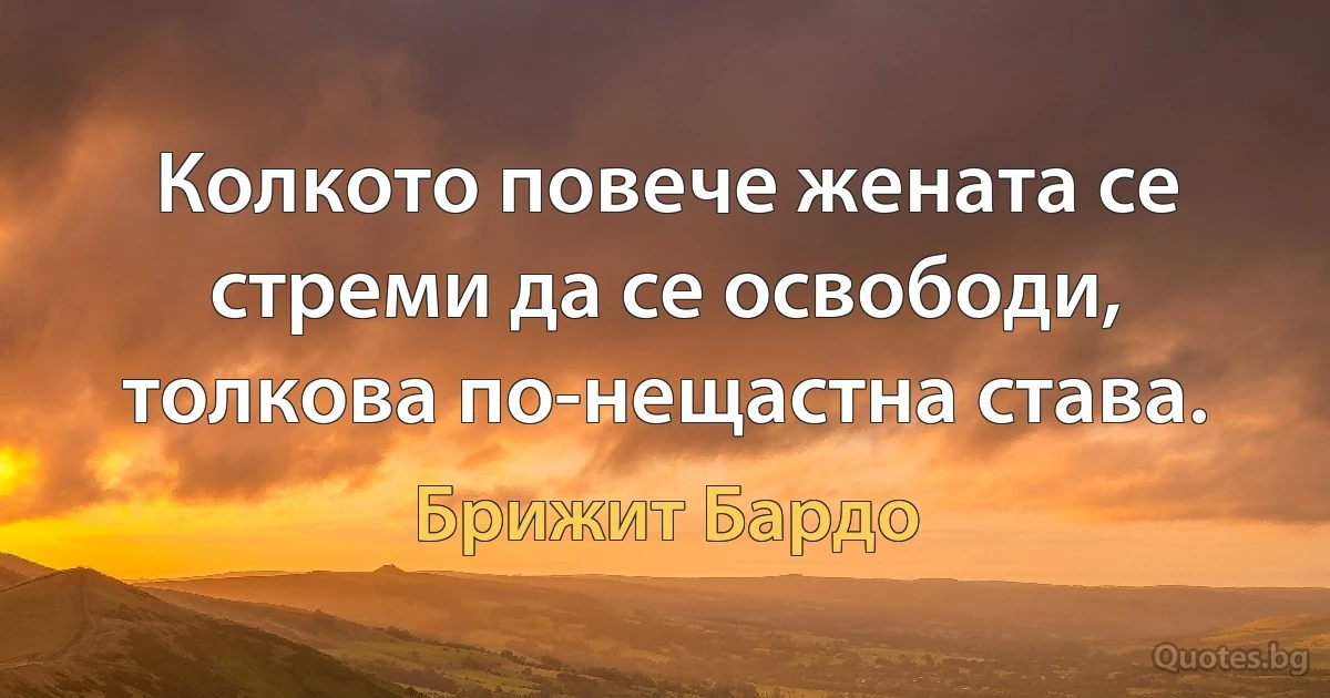 Колкото повече жената се стреми да се освободи, толкова по-нещастна става. (Брижит Бардо)