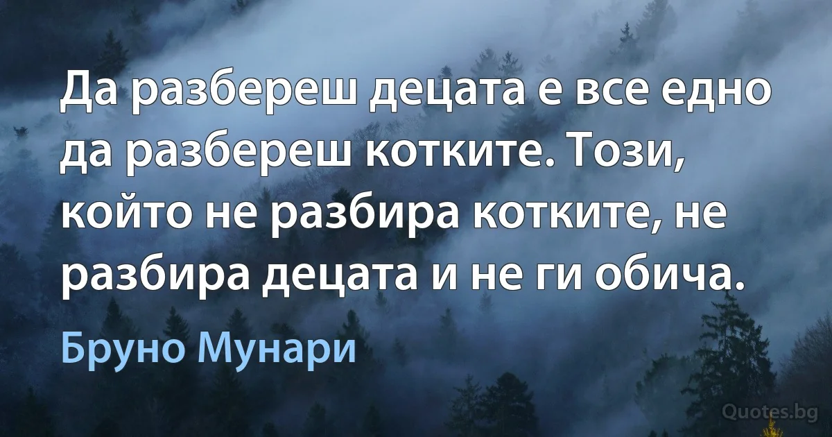 Да разбереш децата е все едно да разбереш котките. Този, който не разбира котките, не разбира децата и не ги обича. (Бруно Мунари)