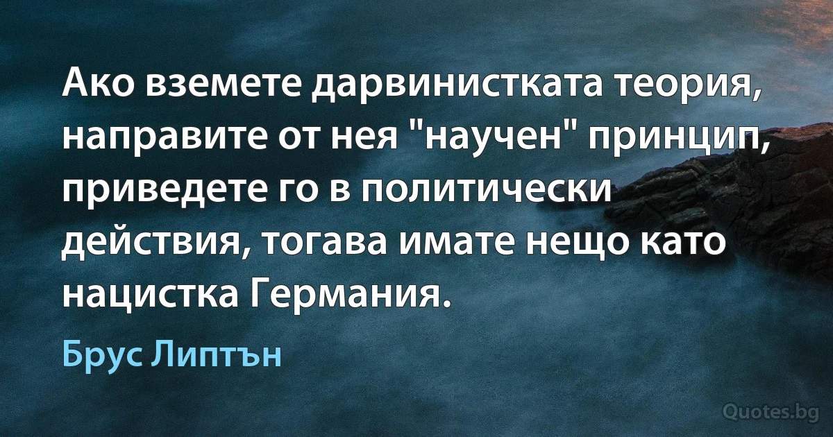 Ако вземете дарвинистката теория, направите от нея "научен" принцип, приведете го в политически действия, тогава имате нещо като нацистка Германия. (Брус Липтън)