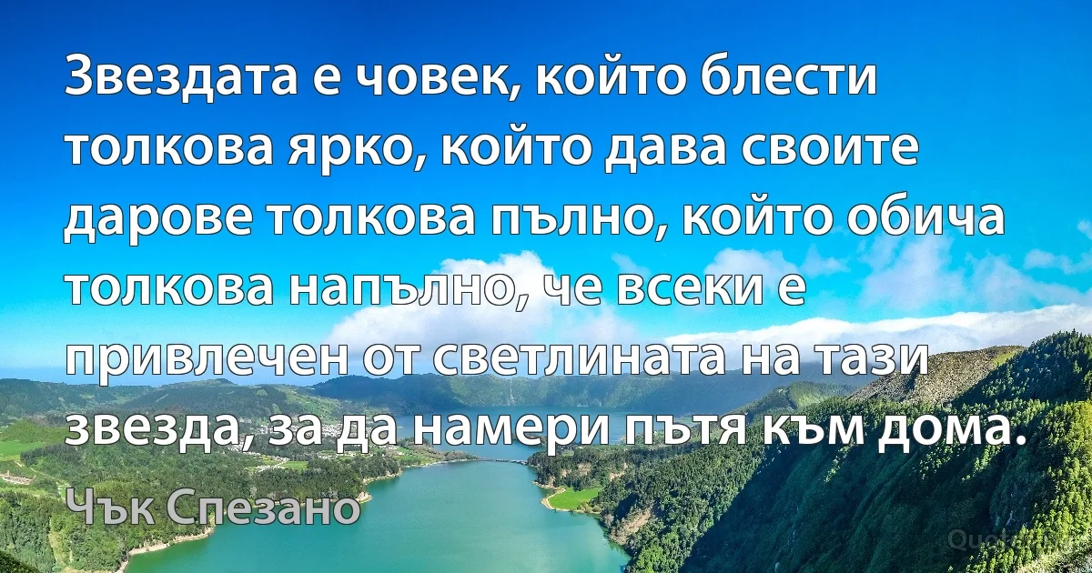 Звездата е човек, който блести толкова ярко, който дава своите дарове толкова пълно, който обича толкова напълно, че всеки е привлечен от светлината на тази звезда, за да намери пътя към дома. (Чък Спезано)