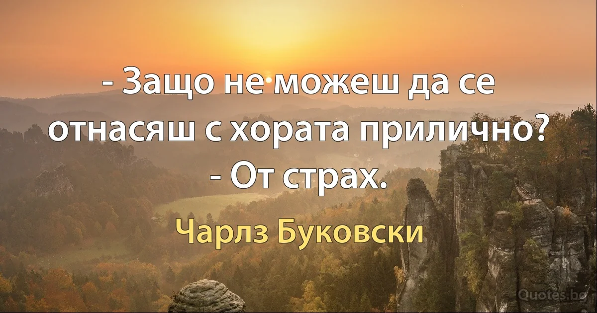 - Защо не можеш да се отнасяш с хората прилично? - От страх. (Чарлз Буковски)