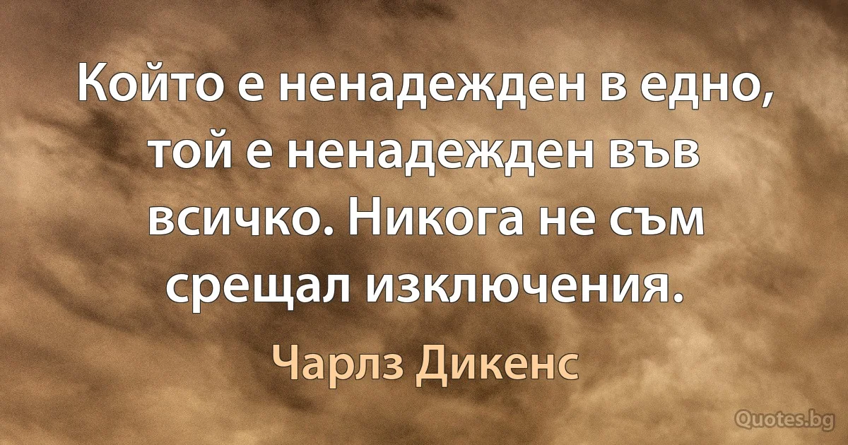 Който е ненадежден в едно, той е ненадежден във всичко. Никога не съм срещал изключения. (Чарлз Дикенс)